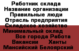 Работник склада › Название организации ­ Правильные люди › Отрасль предприятия ­ Складское хозяйство › Минимальный оклад ­ 29 000 - Все города Работа » Вакансии   . Ханты-Мансийский,Белоярский г.